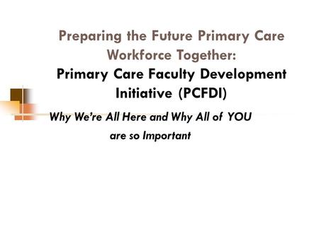 Preparing the Future Primary Care Workforce Together: Primary Care Faculty Development Initiative (PCFDI) Why We’re All Here and Why All of YOU are so.