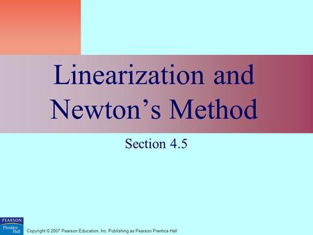 Copyright © 2007 Pearson Education, Inc. Publishing as Pearson Prentice Hall Linearization and Newton’s Method Section 4.5.