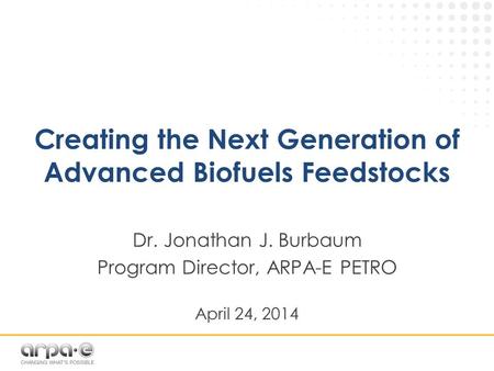 Creating the Next Generation of Advanced Biofuels Feedstocks Dr. Jonathan J. Burbaum Program Director, ARPA-E PETRO April 24, 2014.