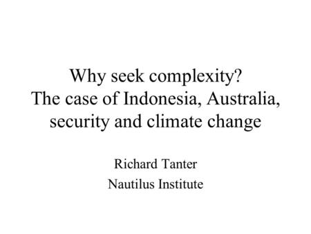 Why seek complexity? The case of Indonesia, Australia, security and climate change Richard Tanter Nautilus Institute.