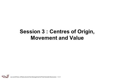 Law and Policy of Relevance to the Management of Plant Genetic Resources – 1.3.1 Session 3 : Centres of Origin, Movement and Value.