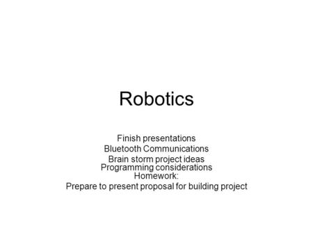 Robotics Finish presentations Bluetooth Communications Brain storm project ideas Programming considerations Homework: Prepare to present proposal for building.