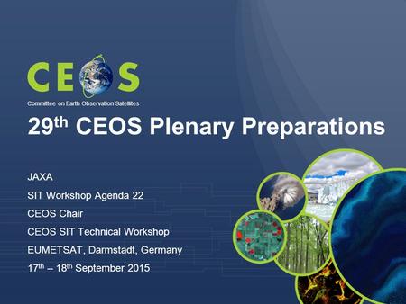 29 th CEOS Plenary Preparations JAXA SIT Workshop Agenda 22 CEOS Chair CEOS SIT Technical Workshop EUMETSAT, Darmstadt, Germany 17 th – 18 th September.