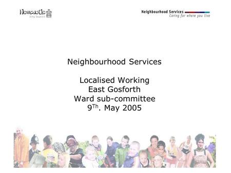 Neighbourhood Services Localised Working East Gosforth Ward sub-committee 9 Th. May 2005.