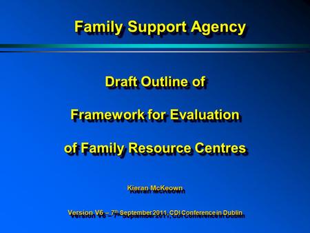 Draft Outline of Framework for Evaluation of Family Resource Centres Kieran McKeown Version V6 – 7 th September 2011, CDI Conference in Dublin Family Support.