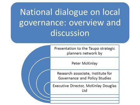 National dialogue on local governance: overview and discussion Presentation to the Taupo strategic planners network by Peter McKinlay Research associate,