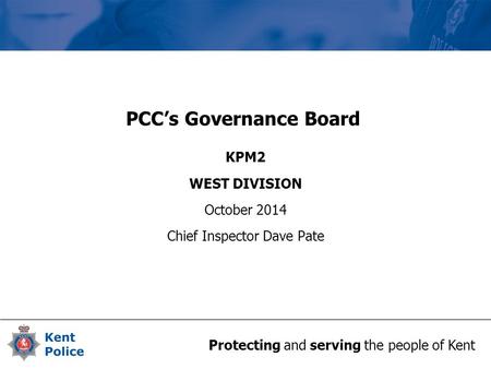 Protecting and serving the people of Kent PCC’s Governance Board KPM2 WEST DIVISION October 2014 Chief Inspector Dave Pate.