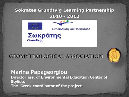 Sokrates Grundtvig Learning Partnership 2010 - 2012 GEOMYTHOLOGICAL ASSOCIATION Marina Papageorgiou Director ass. of Environmental Education Center of.