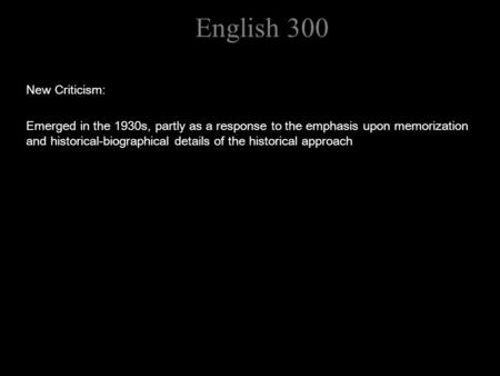 English 300 New Criticism: Emerged in the 1930s, partly as a response to the emphasis upon memorization and historical-biographical details of the historical.