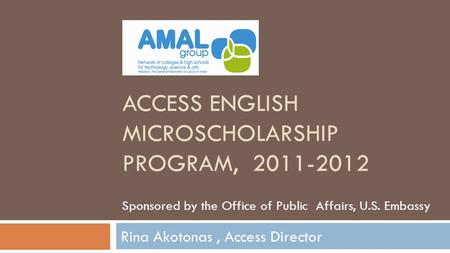 ACCESS ENGLISH MICROSCHOLARSHIP PROGRAM, 2011-2012 Rina Akotonas, Access Director Sponsored by the Office of Public Affairs, U.S. Embassy.