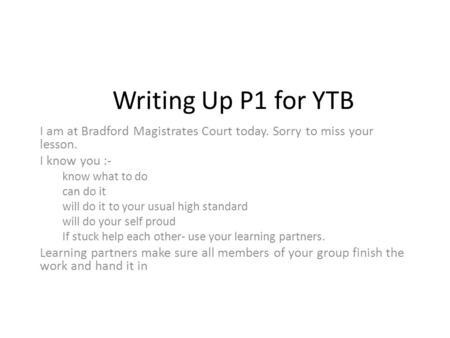 Writing Up P1 for YTB I am at Bradford Magistrates Court today. Sorry to miss your lesson. I know you :- know what to do can do it will do it to your usual.