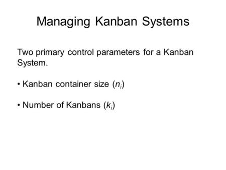 Managing Kanban Systems Two primary control parameters for a Kanban System. Kanban container size (n i ) Number of Kanbans (k i )