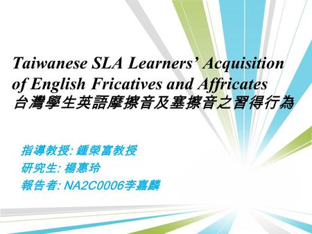 Taiwanese SLA Learners’ Acquisition of English Fricatives and Affricates 台灣學生英語摩擦音及塞擦音之習得行為 指導教授 : 鍾榮富教授 研究生 : 楊惠玲 報告者 : NA2C0006 李嘉麟.