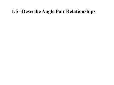 1.5 –Describe Angle Pair Relationships. Adjacent angles: Two angles that share a common side and vertex 1 2  1 is adjacent to  2.