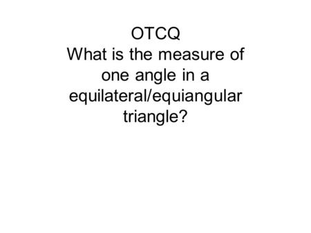 OTCQ What is the measure of one angle in a equilateral/equiangular triangle?