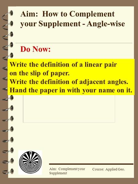 Course: Applied Geo. Aim: Complement your Supplement Aim: How to Complement your Supplement - Angle-wise Do Now: Write the definition of a linear pair.