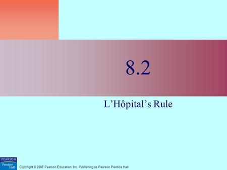 Copyright © 2007 Pearson Education, Inc. Publishing as Pearson Prentice Hall 8.2 L’Hôpital’s Rule.