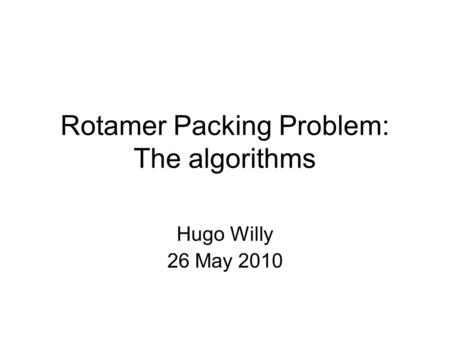 Rotamer Packing Problem: The algorithms Hugo Willy 26 May 2010.