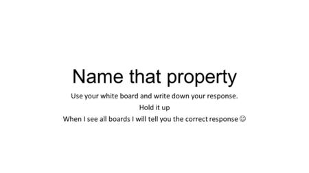 Name that property Use your white board and write down your response. Hold it up When I see all boards I will tell you the correct response.