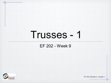 EF 202, Module 3, Lecture 1 Trusses - 1 EF 202 - Week 9.