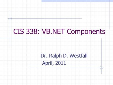 CIS 338: VB.NET Components Dr. Ralph D. Westfall April, 2011.