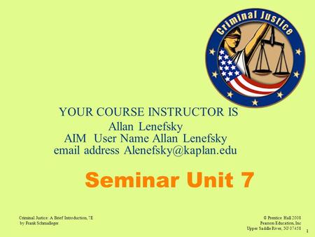 © Prentice Hall 2008 Pearson Education, Inc Upper Saddle River, NJ 07458 Criminal Justice: A Brief Introduction, 7E by Frank Schmalleger 1 Seminar Unit.