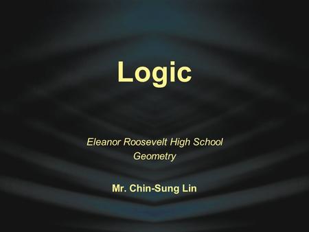 Logic Eleanor Roosevelt High School Geometry Mr. Chin-Sung Lin.