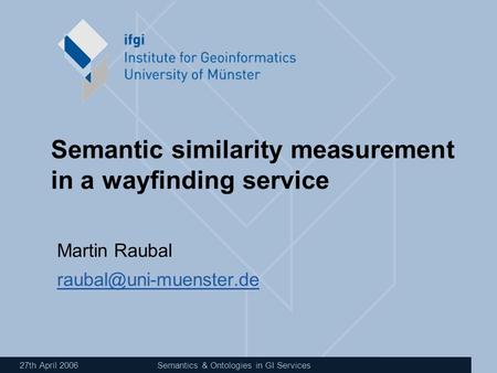 27th April 2006Semantics & Ontologies in GI Services Semantic similarity measurement in a wayfinding service Martin Raubal