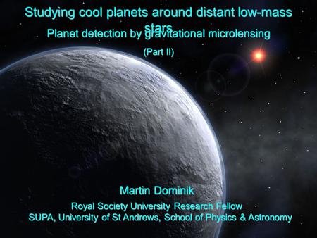 Studying cool planets around distant low-mass stars Planet detection by gravitational microlensing Martin Dominik Royal Society University Research Fellow.