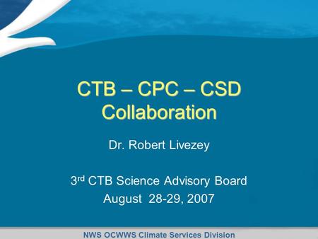 NWS OCWWS Climate Services Division CTB – CPC – CSD Collaboration Dr. Robert Livezey 3 rd CTB Science Advisory Board August 28-29, 2007.