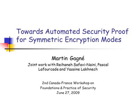 Towards Automated Security Proof for Symmetric Encryption Modes Martin Gagné Joint work with Reihaneh Safavi-Naini, Pascal Lafourcade and Yassine Lakhnech.