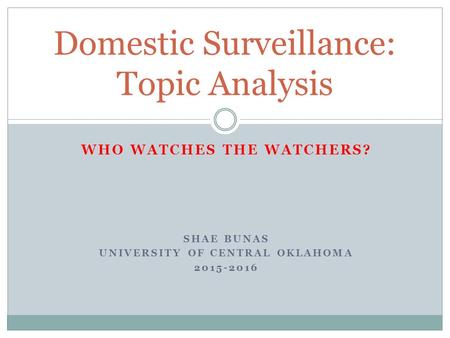 WHO WATCHES THE WATCHERS? SHAE BUNAS UNIVERSITY OF CENTRAL OKLAHOMA 2015-2016 Domestic Surveillance: Topic Analysis.