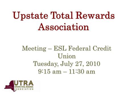 Upstate Total Rewards Association Meeting – ESL Federal Credit Union Tuesday, July 27, 2010 9:15 am – 11:30 am.