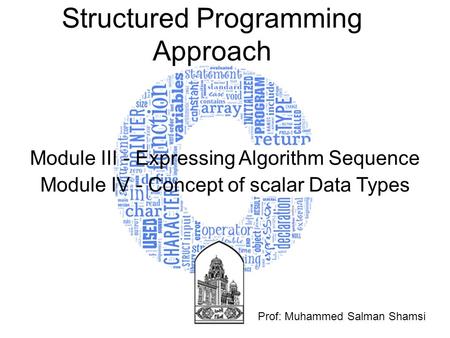 Structured Programming Approach Module III - Expressing Algorithm Sequence Module IV - Concept of scalar Data Types Prof: Muhammed Salman Shamsi.