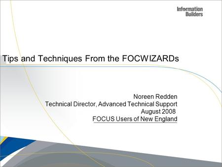 Copyright 2007, Information Builders. Slide 1 Tips and Techniques From the FOCWIZARDs Noreen Redden Technical Director, Advanced Technical Support August.