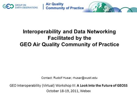 GEO Interoperability (Virtual) Workshop III: A Look Into the Future of GEOSS October 18-19, 2011, Webex Interoperability and Data Networking Facilitated.