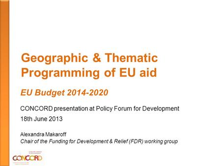 Geographic & Thematic Programming of EU aid EU Budget 2014-2020 CONCORD presentation at Policy Forum for Development 18th June 2013 Alexandra Makaroff.