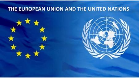 THE EUROPEAN UNION AND THE UNITED NATIONS. Cooperation between EU and UN  Over the years the EU has established a strong relationship with the UN. Co-operation.