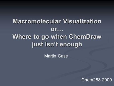 Macromolecular Visualization or… Where to go when ChemDraw just isn’t enough Martin Case Chem258 2009.