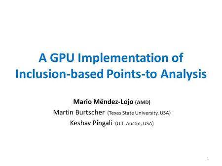 A GPU Implementation of Inclusion-based Points-to Analysis Mario Méndez-Lojo (AMD) Martin Burtscher (Texas State University, USA) Keshav Pingali (U.T.