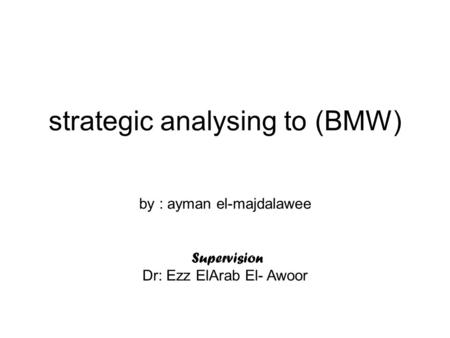 Strategic analysing to (BMW) by : ayman el-majdalawee Supervision Dr: Ezz ElArab El- Awoor.