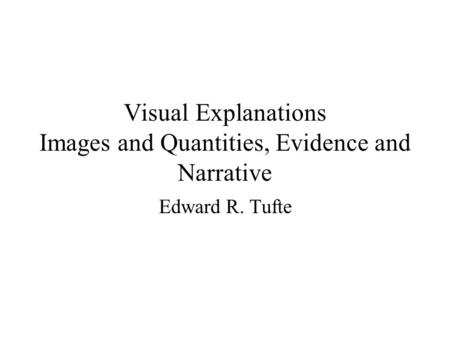 Visual Explanations Images and Quantities, Evidence and Narrative Edward R. Tufte.