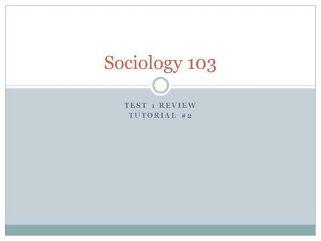 TEST 1 REVIEW TUTORIAL #2 Sociology 103. Tutorial Plan Discuss the upcoming exam Open the floor to questions Discuss readings in sociology Group work/discussion.