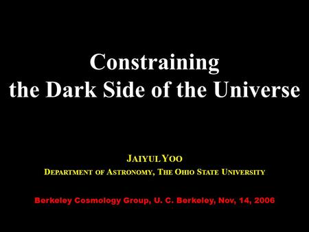 Constraining the Dark Side of the Universe J AIYUL Y OO D EPARTMENT OF A STRONOMY, T HE O HIO S TATE U NIVERSITY Berkeley Cosmology Group, U. C. Berkeley,