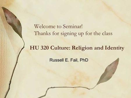 Welcome to Seminar! Thanks for signing up for the class HU 320 Culture: Religion and Identity Russell E. Fail, PhD.