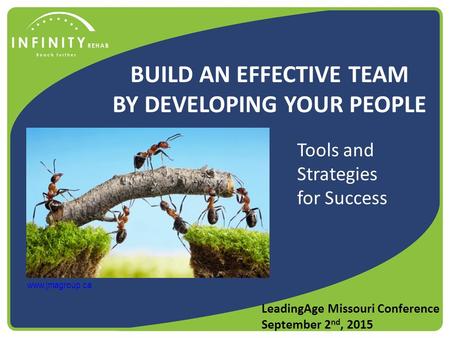 BUILD AN EFFECTIVE TEAM BY DEVELOPING YOUR PEOPLE LeadingAge Missouri Conference September 2 nd, 2015 www.jmagroup.ca Tools and Strategies for Success.