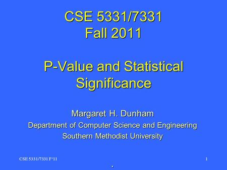 CSE 5331/7331 Fall 2011 P-Value and Statistical Significance Margaret H. Dunham Department of Computer Science and Engineering Southern Methodist University.