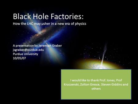 Black Hole Factories: How the LHC may usher in a new era of physics A presentation by Jeremiah Graber Purdue University 10/05/07 I.