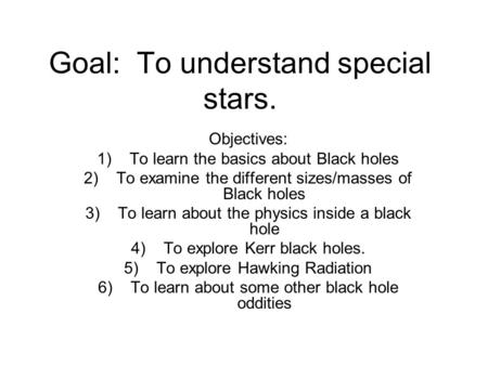 Goal: To understand special stars. Objectives: 1)To learn the basics about Black holes 2)To examine the different sizes/masses of Black holes 3)To learn.