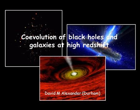 Coevolution of black holes and galaxies at high redshift David M Alexander (Durham)